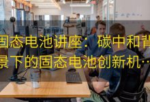 固态电池讲座:碳中和背景下的固态电池创新机遇和研究进展|爱分享
